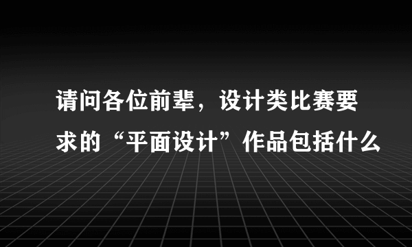 请问各位前辈，设计类比赛要求的“平面设计”作品包括什么