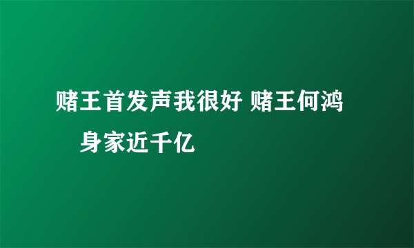 赌王首发声我很好 赌王何鸿燊身家近千亿