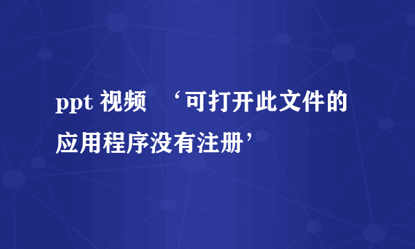 ppt 视频  ‘可打开此文件的应用程序没有注册’