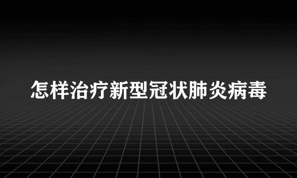 怎样治疗新型冠状肺炎病毒