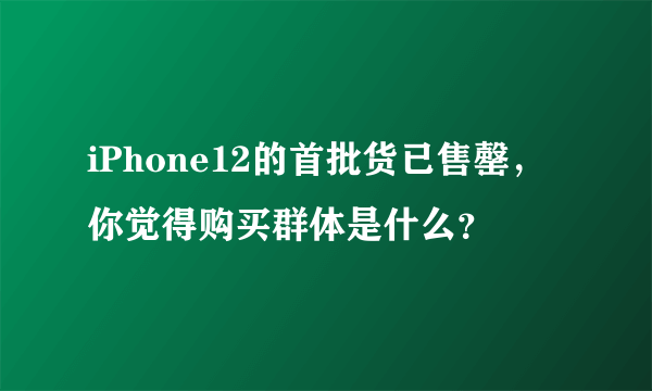 iPhone12的首批货已售罄，你觉得购买群体是什么？