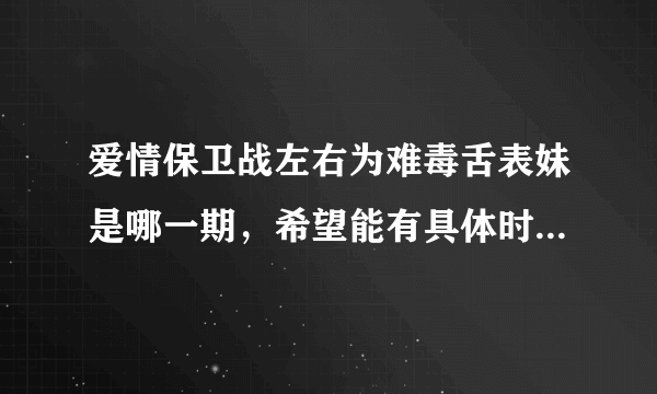 爱情保卫战左右为难毒舌表妹是哪一期，希望能有具体时间，谢谢！