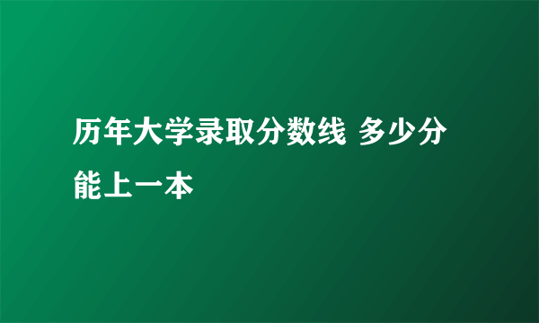 历年大学录取分数线 多少分能上一本