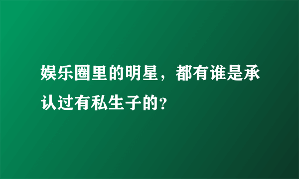 娱乐圈里的明星，都有谁是承认过有私生子的？