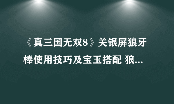 《真三国无双8》关银屏狼牙棒使用技巧及宝玉搭配 狼牙棒怎么用