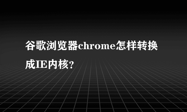 谷歌浏览器chrome怎样转换成IE内核？