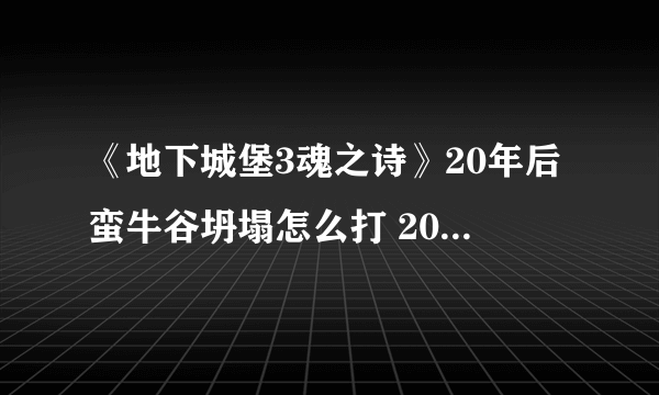 《地下城堡3魂之诗》20年后蛮牛谷坍塌怎么打 20年后蛮牛谷坍塌通关攻略