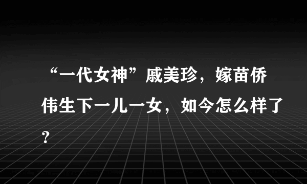 “一代女神”戚美珍，嫁苗侨伟生下一儿一女，如今怎么样了？