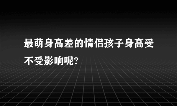 最萌身高差的情侣孩子身高受不受影响呢?