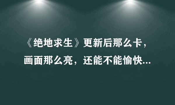 《绝地求生》更新后那么卡，画面那么亮，还能不能愉快的吃鸡吗？