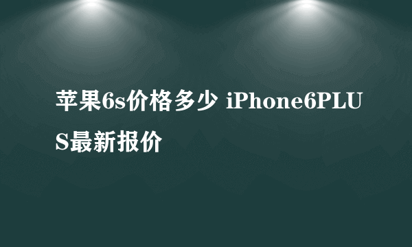 苹果6s价格多少 iPhone6PLUS最新报价