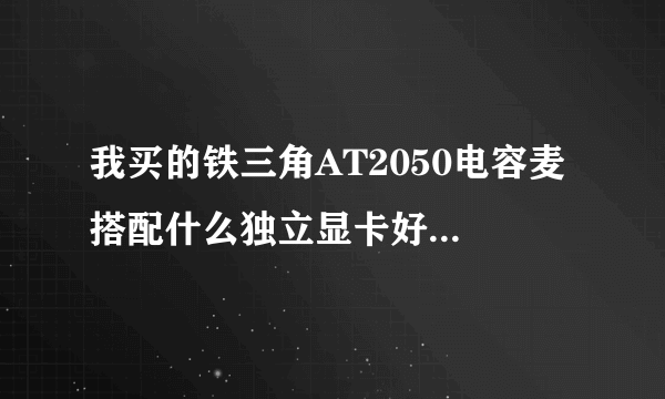 我买的铁三角AT2050电容麦 搭配什么独立显卡好？要内置的不要太贵的