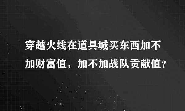 穿越火线在道具城买东西加不加财富值，加不加战队贡献值？