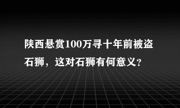 陕西悬赏100万寻十年前被盗石狮，这对石狮有何意义？