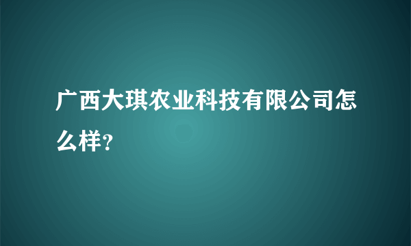 广西大琪农业科技有限公司怎么样？