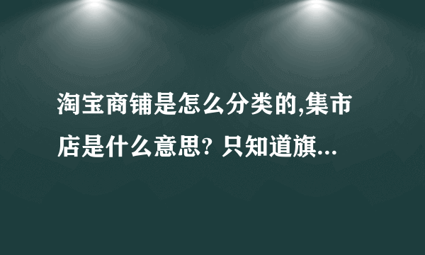 淘宝商铺是怎么分类的,集市店是什么意思? 只知道旗舰店,专营店,专卖店,集市店是什么意思?