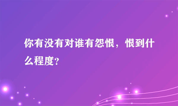 你有没有对谁有怨恨，恨到什么程度？