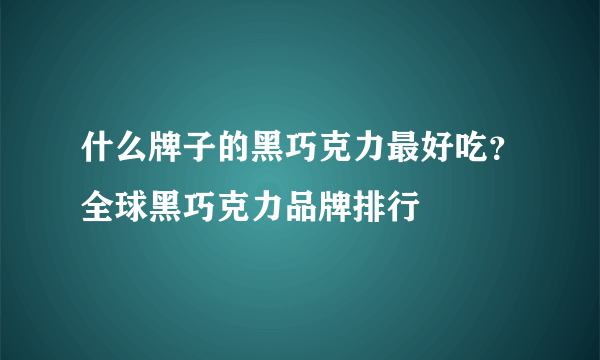 什么牌子的黑巧克力最好吃？全球黑巧克力品牌排行