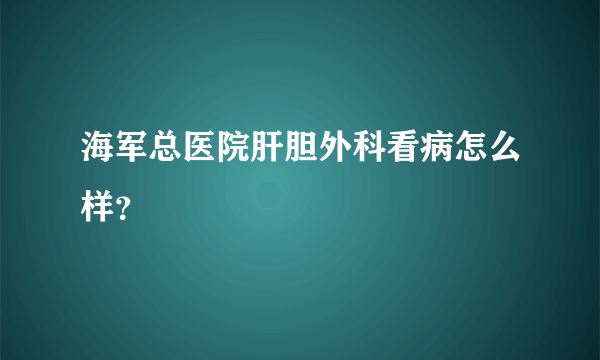 海军总医院肝胆外科看病怎么样？