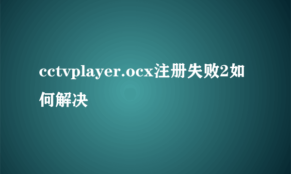 cctvplayer.ocx注册失败2如何解决