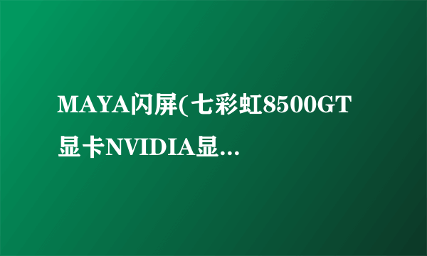 MAYA闪屏(七彩虹8500GT显卡NVIDIA显卡驱动)有什么好的解决方法?