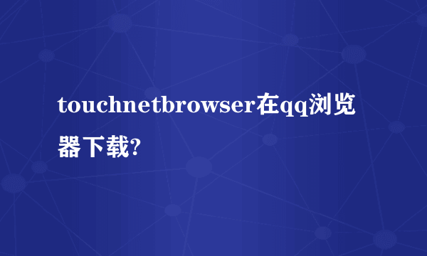 touchnetbrowser在qq浏览器下载?