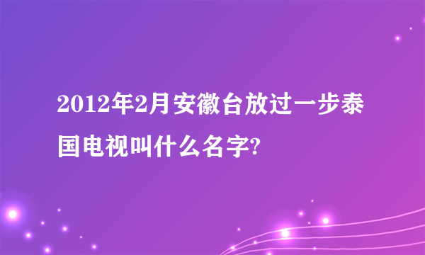 2012年2月安徽台放过一步泰国电视叫什么名字?