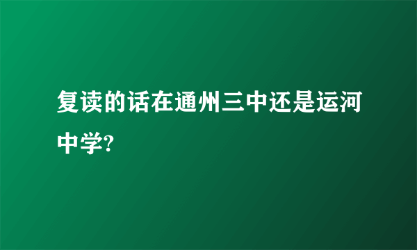 复读的话在通州三中还是运河中学?