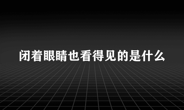 闭着眼睛也看得见的是什么