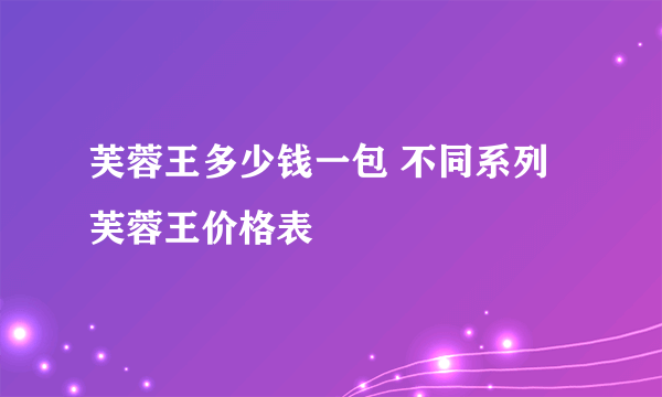 芙蓉王多少钱一包 不同系列芙蓉王价格表