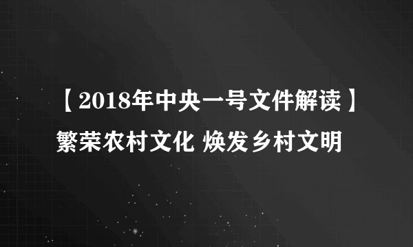 【2018年中央一号文件解读】繁荣农村文化 焕发乡村文明