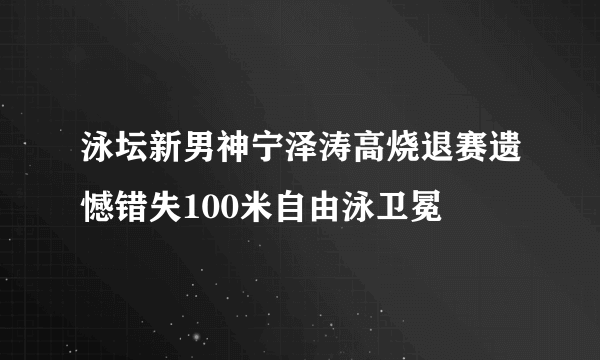 泳坛新男神宁泽涛高烧退赛遗憾错失100米自由泳卫冕