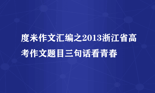 度米作文汇编之2013浙江省高考作文题目三句话看青春