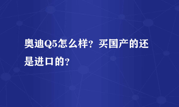 奥迪Q5怎么样？买国产的还是进口的？