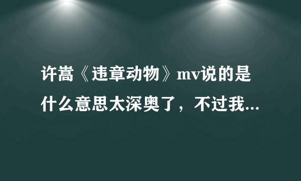 许嵩《违章动物》mv说的是什么意思太深奥了，不过我很喜欢，求高人解答~~