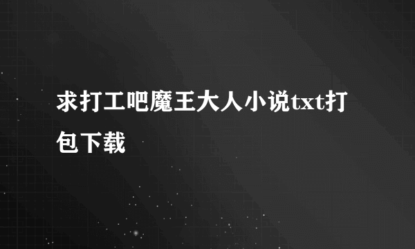 求打工吧魔王大人小说txt打包下载