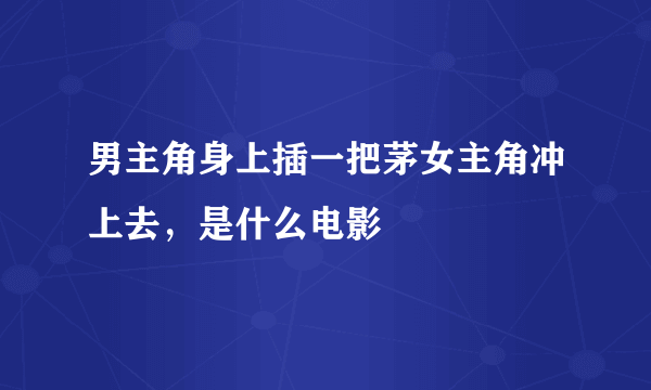 男主角身上插一把茅女主角冲上去，是什么电影