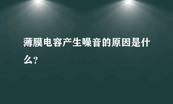 薄膜电容产生噪音的原因是什么？