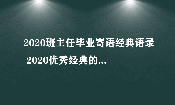 2020班主任毕业寄语经典语录 2020优秀经典的班主任寄语