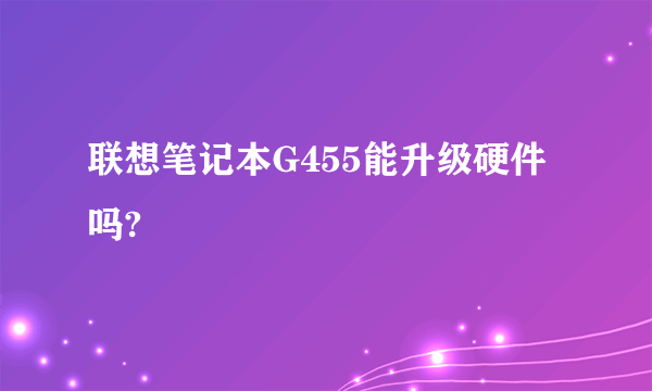 联想笔记本G455能升级硬件吗?