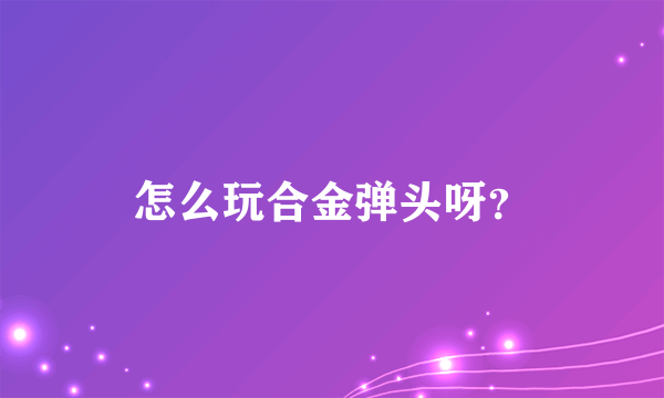 怎么玩合金弹头呀？