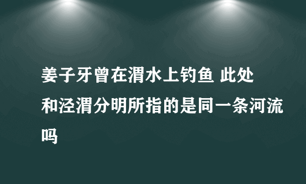 姜子牙曾在渭水上钓鱼 此处和泾渭分明所指的是同一条河流吗