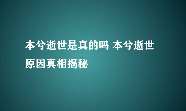 本兮逝世是真的吗 本兮逝世原因真相揭秘