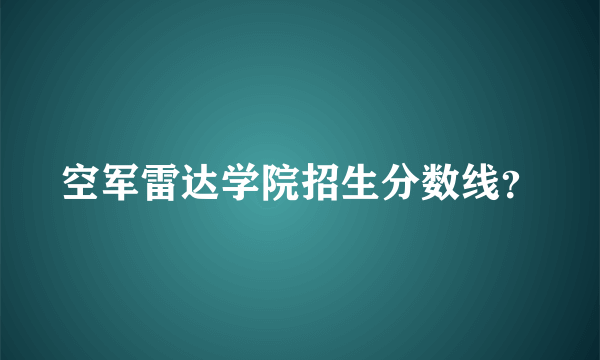 空军雷达学院招生分数线？