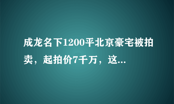 成龙名下1200平北京豪宅被拍卖，起拍价7千万，这是怎么回事？