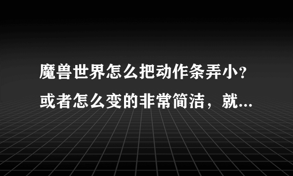 魔兽世界怎么把动作条弄小？或者怎么变的非常简洁，就只有一个动作条可以显示全部的技能