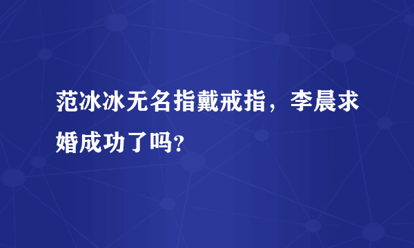 范冰冰无名指戴戒指，李晨求婚成功了吗？