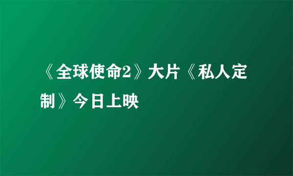 《全球使命2》大片《私人定制》今日上映　