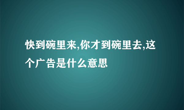 快到碗里来,你才到碗里去,这个广告是什么意思