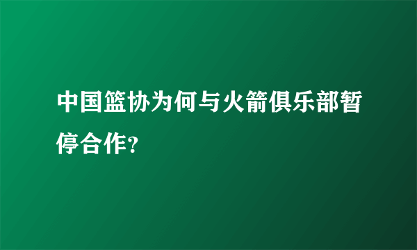 中国篮协为何与火箭俱乐部暂停合作？